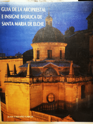 GUIA DE LA ARCIPRESTAL BASILICA DE SANTA MARIA DE ELCHE
