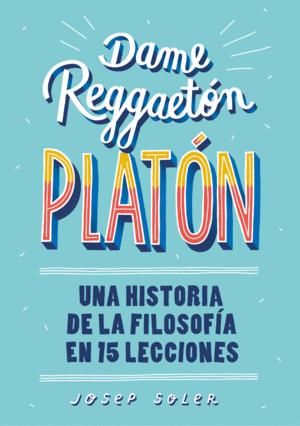 DAME REGGAETON, PLATN   UNA HISTORIA DE LA FILOSOFA EN 15 LECCIONES